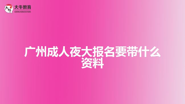 廣州成人夜大報名要帶什么資料