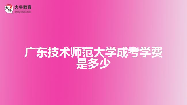 廣東技術(shù)師范大學成考學費是多少