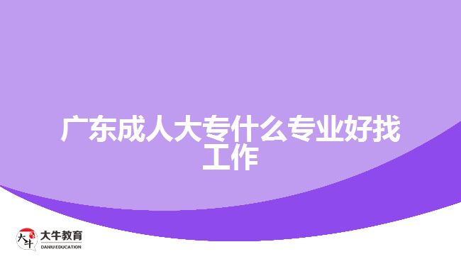 廣東成人大專(zhuān)什么專(zhuān)業(yè)好找工作