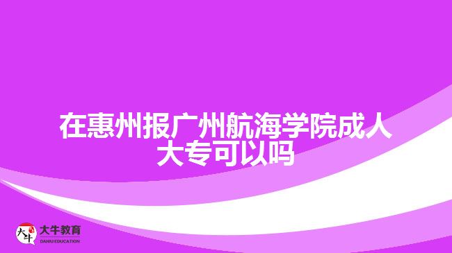 在惠州報廣州航海學(xué)院成人大專可以嗎