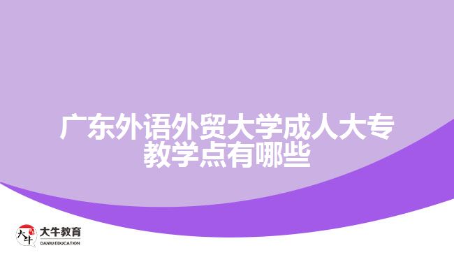 廣東外語(yǔ)外貿(mào)大學(xué)成人大專教學(xué)點(diǎn)有哪些