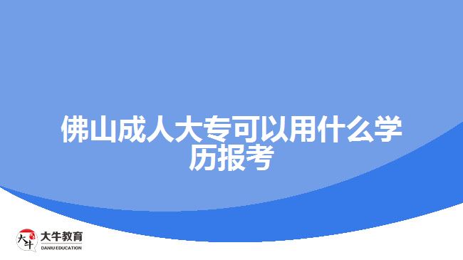 佛山成人大?？梢杂檬裁磳W(xué)歷報考