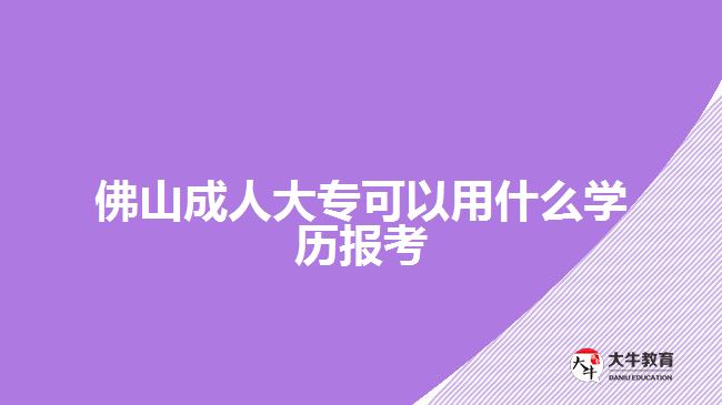 佛山成人大專可以用什么學(xué)歷報(bào)考