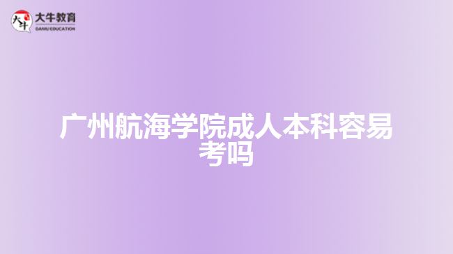 廣州航海學(xué)院成人本科容易考嗎