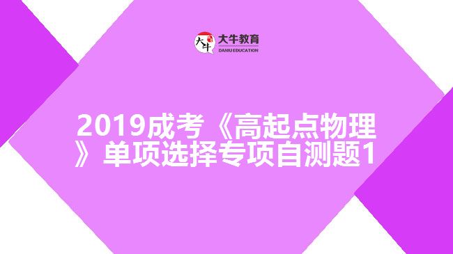 2019成考《高起點(diǎn)物理》單項(xiàng)選擇專項(xiàng)自測(cè)題1