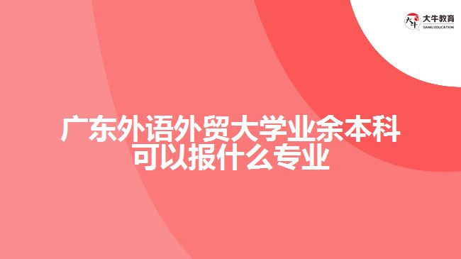 廣東外語外貿(mào)大學(xué)業(yè)余本科可以報(bào)什么專業(yè)