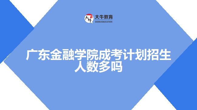 廣東金融學院成考計劃招生人數(shù)多嗎