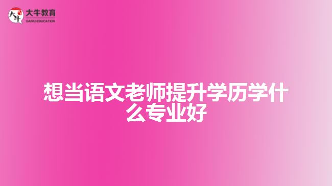 想當語文老師提升學(xué)歷學(xué)什么專業(yè)好