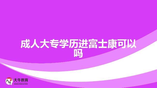 成人大專學(xué)歷進富士康可以嗎