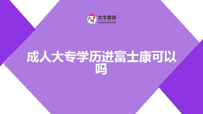 成人大專學(xué)歷進富士康可以嗎