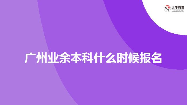 廣州業(yè)余本科什么時(shí)候報(bào)名