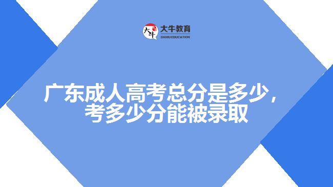 廣東成人高考總分是多少，考多少分能被錄取