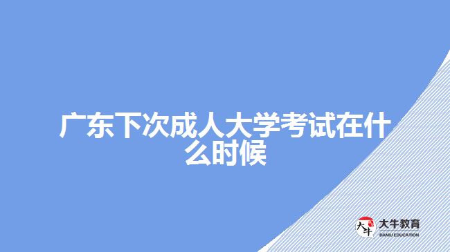 廣東下次成人大學(xué)考試在什么時候