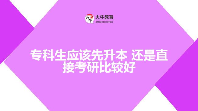 專科生應該先升本 還是直接考研比較好