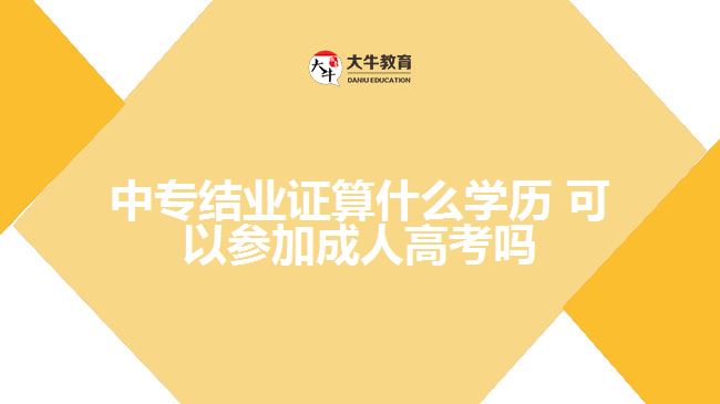 中專(zhuān)結(jié)業(yè)證算什么學(xué)歷，可以參加成人高考嗎