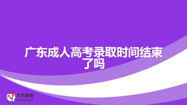 廣東成人高考錄取時(shí)間結(jié)束了嗎