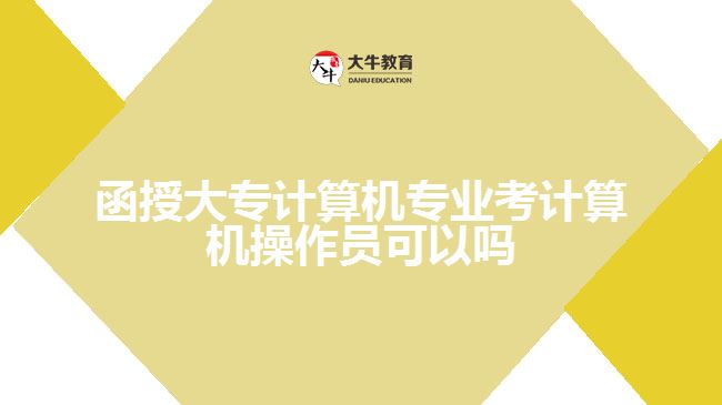 函授大專計算機(jī)專業(yè)考計算機(jī)操作員可以嗎