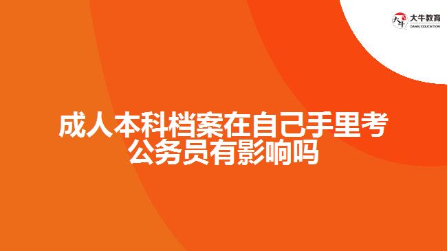 成人本科檔案在自己手里考公務(wù)員有影響嗎