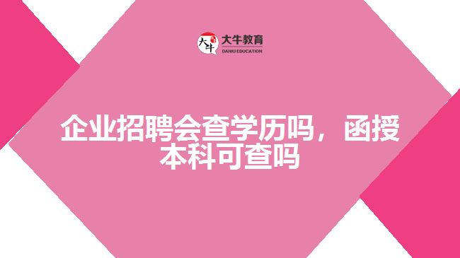 企業(yè)招聘會查學(xué)歷嗎，函授本科可查嗎