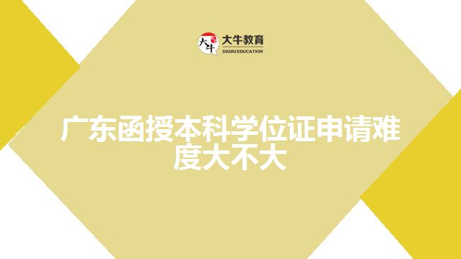 廣東函授本科學(xué)位證申請(qǐng)難度大不大