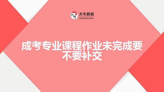 成考專業(yè)課程作業(yè)未完成要不要補(bǔ)交