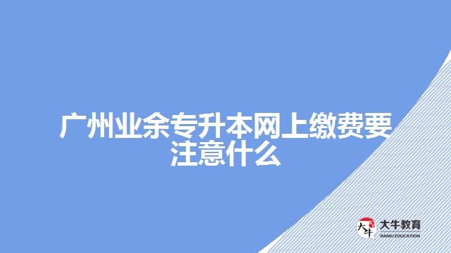 廣州業(yè)余專升本網(wǎng)上繳費(fèi)要注意什么