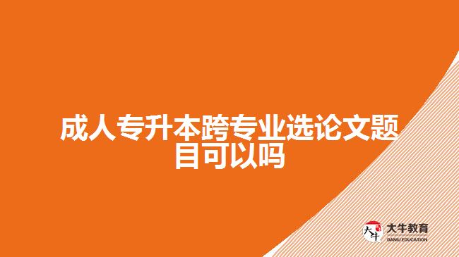 成人專升本跨專業(yè)選論文題目可以嗎