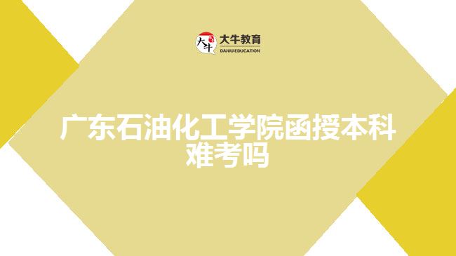 廣東石油化工學(xué)院函授本科難考嗎