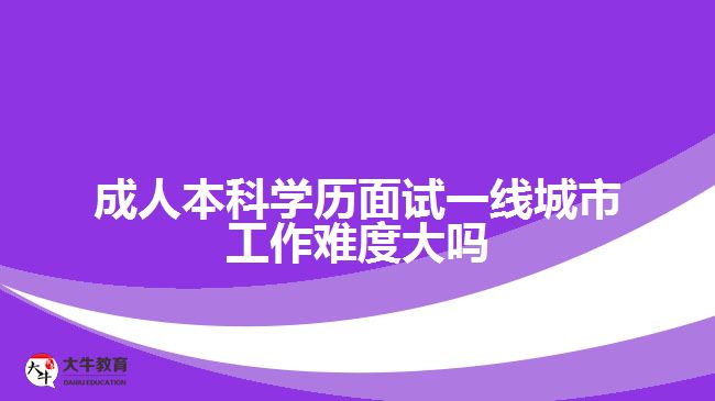 成人本科學歷面試一線城市工作難度大嗎