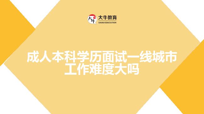 成人本科學(xué)歷面試一線城市工作難度大嗎