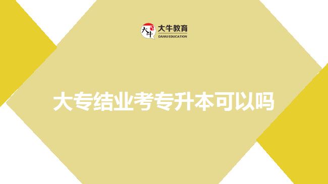 大專結(jié)業(yè)考專升本可以嗎