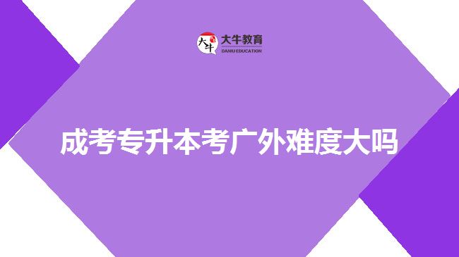 成考專升本考廣外難度大嗎