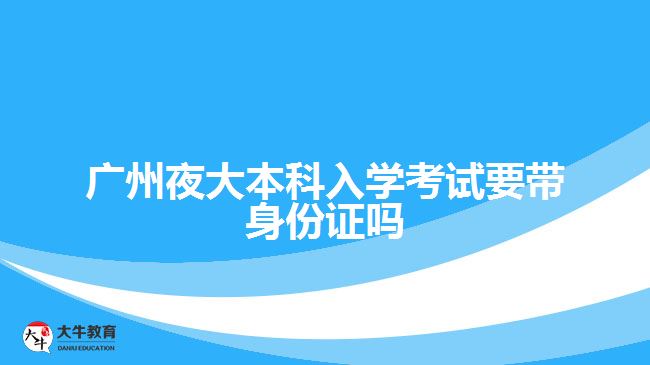 廣州夜大本科入學考試要帶身份證嗎