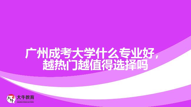 廣州成考大學什么專業(yè)好，越熱門越值得選擇嗎