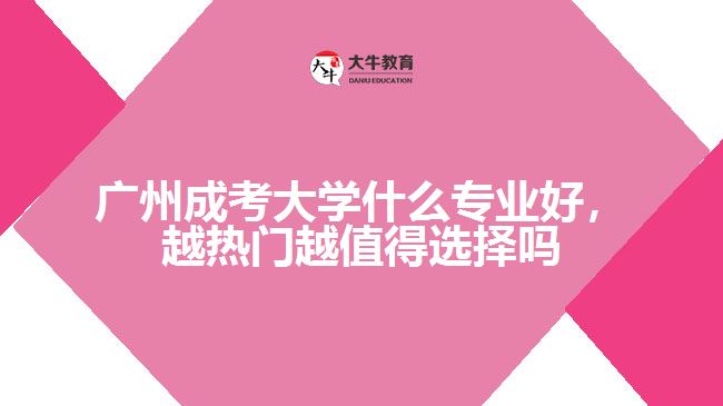 廣州成考大學(xué)什么專業(yè)好，越熱門越值得選擇嗎