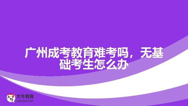 廣州成考教育難考嗎，無(wú)基礎(chǔ)考生怎么辦