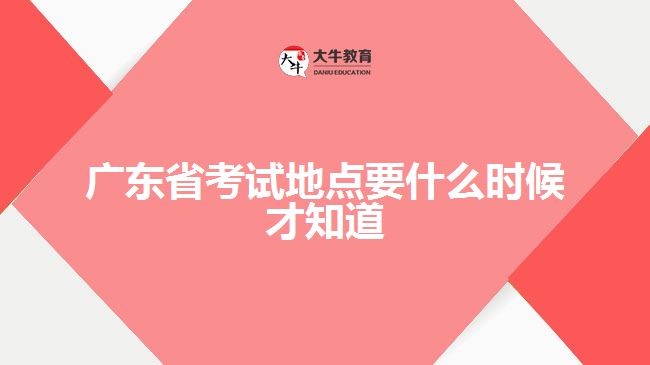 廣東省考試地點(diǎn)要什么時(shí)候才知道