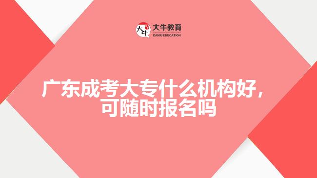 廣東成考大專什么機(jī)構(gòu)好，可隨時(shí)報(bào)名嗎