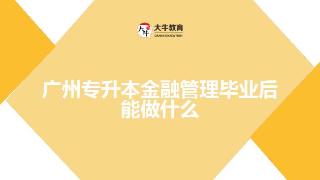 廣州專升本金融管理畢業(yè)后能做什么