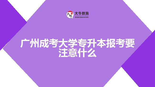 廣州成考大學(xué)專升本報考要注意什么