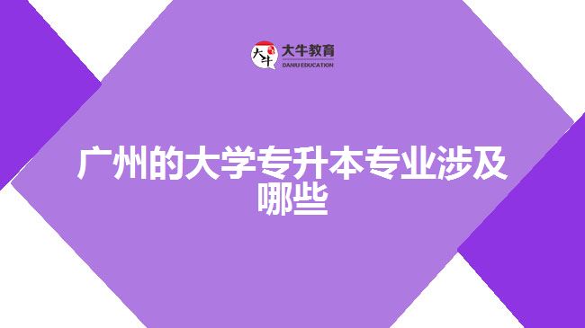 廣州的大學專升本專業(yè)涉及哪些專業(yè)