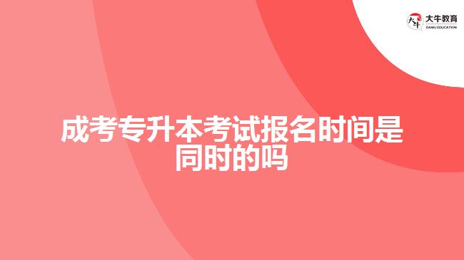 成考專升本考試報名時間是同時的嗎