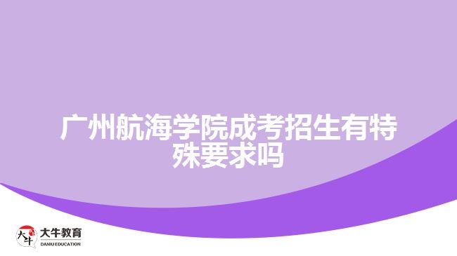 廣州航海學(xué)院成考招生有特殊要求嗎