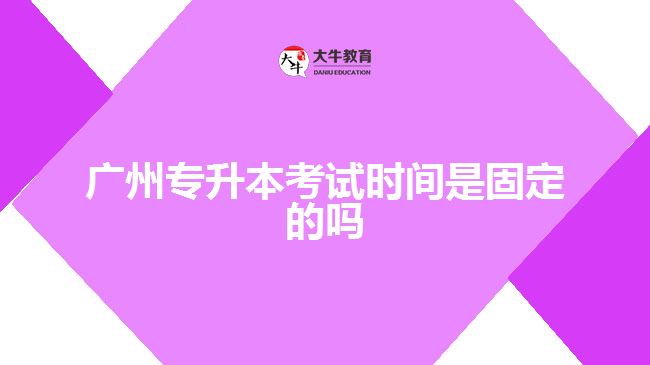 廣州專升本考試時間是固定的嗎