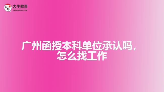 廣州函授本科單位承認嗎，怎么找工作