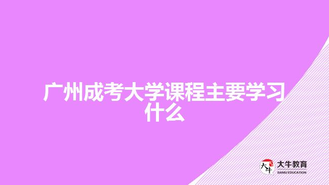 廣州成考大學課程主要學習什么