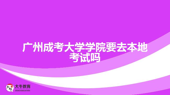 廣州成考大學學院要去本地考試嗎