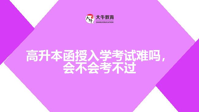 高升本函授入學(xué)考試難嗎，會(huì)不會(huì)考不過