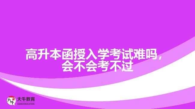 高升本函授入學(xué)考試難嗎，會不會考不過