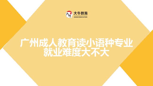 廣州成人教育讀小語(yǔ)種專業(yè)就業(yè)難度大不大